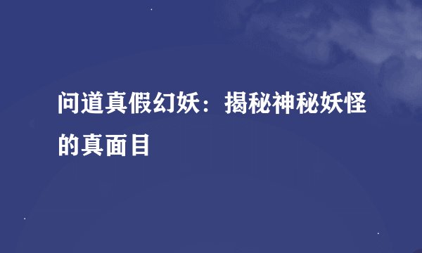 问道真假幻妖：揭秘神秘妖怪的真面目