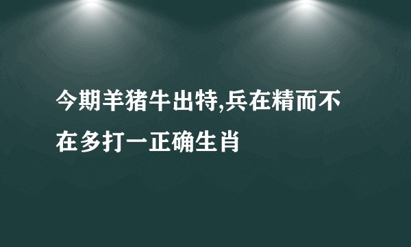 今期羊猪牛出特,兵在精而不在多打一正确生肖