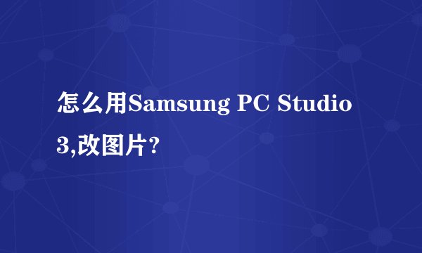 怎么用Samsung PC Studio 3,改图片?