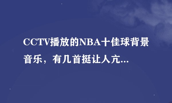 CCTV播放的NBA十佳球背景音乐，有几首挺让人亢奋的。歌名知道的吼，但不是那首街霸的