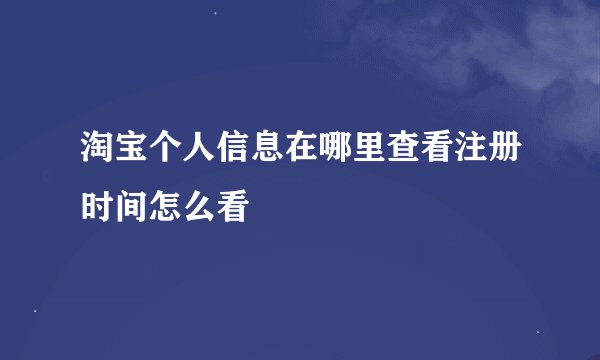 淘宝个人信息在哪里查看注册时间怎么看