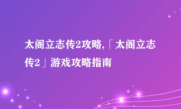太阁立志传2攻略,「太阁立志传2」游戏攻略指南
