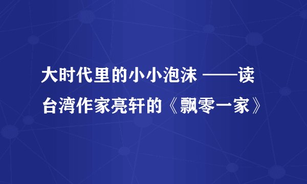 大时代里的小小泡沫 ——读台湾作家亮轩的《飘零一家》