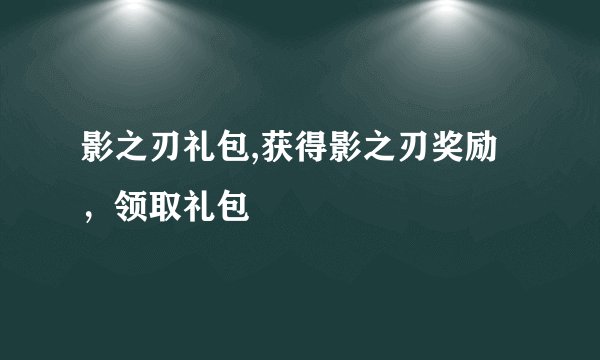 影之刃礼包,获得影之刃奖励，领取礼包