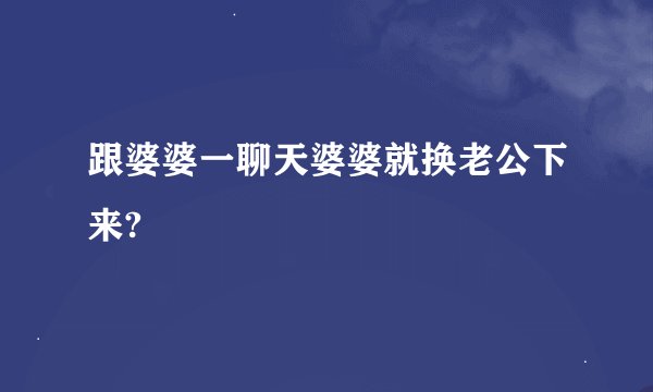 跟婆婆一聊天婆婆就换老公下来?