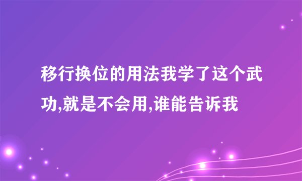 移行换位的用法我学了这个武功,就是不会用,谁能告诉我