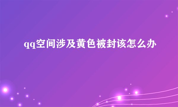 qq空间涉及黄色被封该怎么办