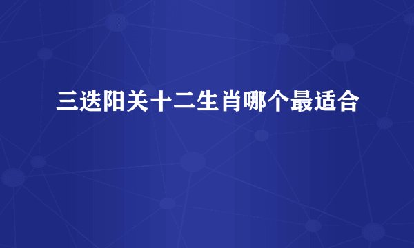 三迭阳关十二生肖哪个最适合