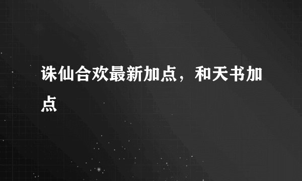 诛仙合欢最新加点，和天书加点