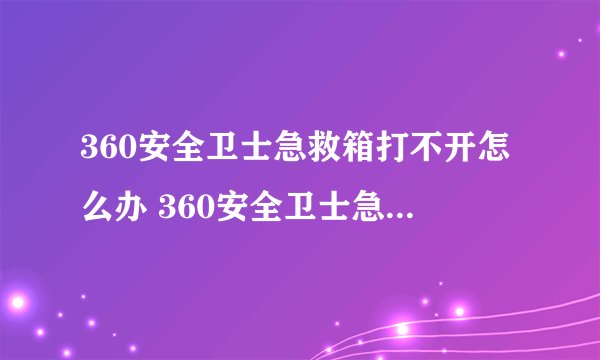 360安全卫士急救箱打不开怎么办 360安全卫士急救箱怎么打开方法解析