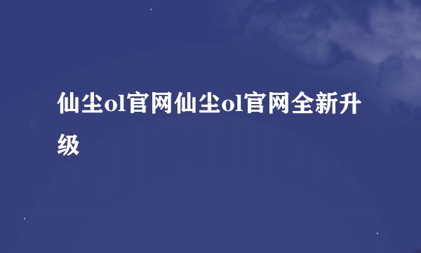 仙尘ol官网仙尘ol官网全新升级