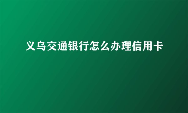 义乌交通银行怎么办理信用卡