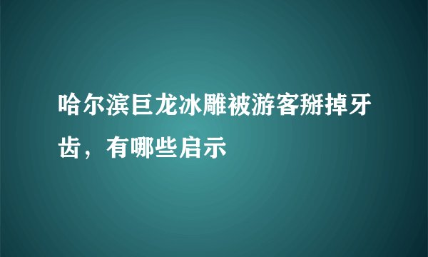 哈尔滨巨龙冰雕被游客掰掉牙齿，有哪些启示
