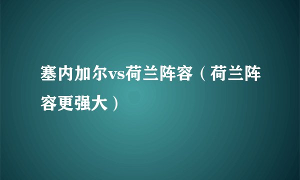塞内加尔vs荷兰阵容（荷兰阵容更强大）