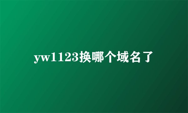 yw1123换哪个域名了