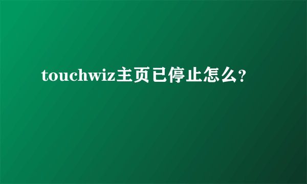 touchwiz主页已停止怎么？