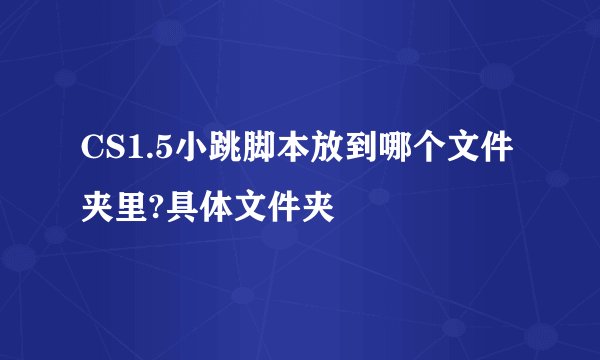 CS1.5小跳脚本放到哪个文件夹里?具体文件夹