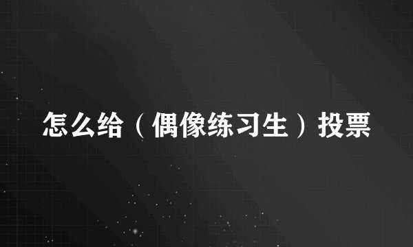 怎么给（偶像练习生）投票