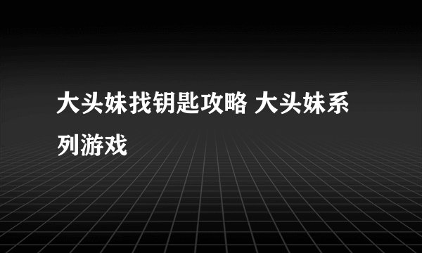 大头妹找钥匙攻略 大头妹系列游戏