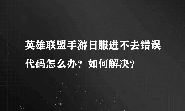 英雄联盟手游日服进不去错误代码怎么办？如何解决？