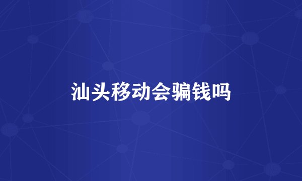 汕头移动会骗钱吗