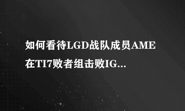 如何看待LGD战队成员AME在TI7败者组击败IG后A装备的行为?