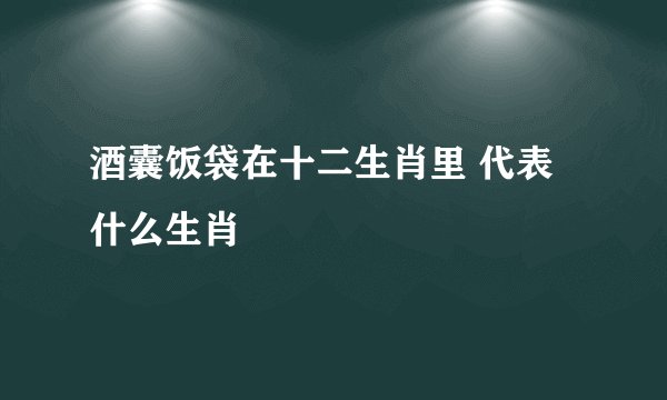酒囊饭袋在十二生肖里 代表什么生肖
