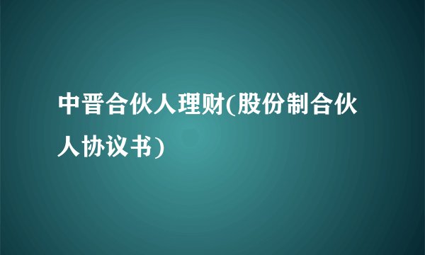 中晋合伙人理财(股份制合伙人协议书)