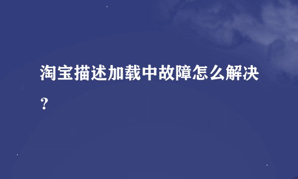 淘宝描述加载中故障怎么解决？
