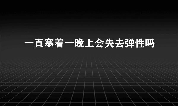 一直塞着一晚上会失去弹性吗