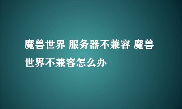 魔兽世界 服务器不兼容 魔兽世界不兼容怎么办