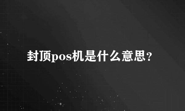 封顶pos机是什么意思？