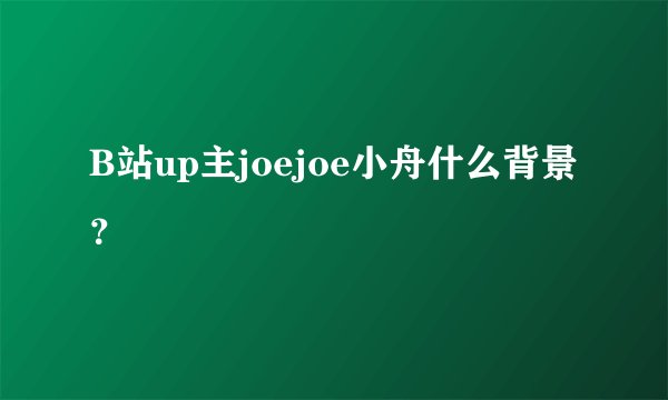 B站up主joejoe小舟什么背景？