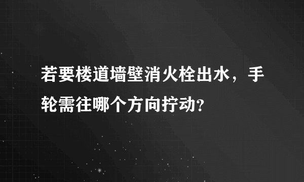若要楼道墙壁消火栓出水，手轮需往哪个方向拧动？
