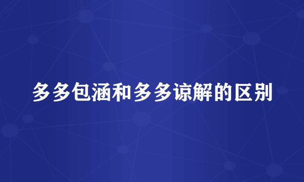 多多包涵和多多谅解的区别