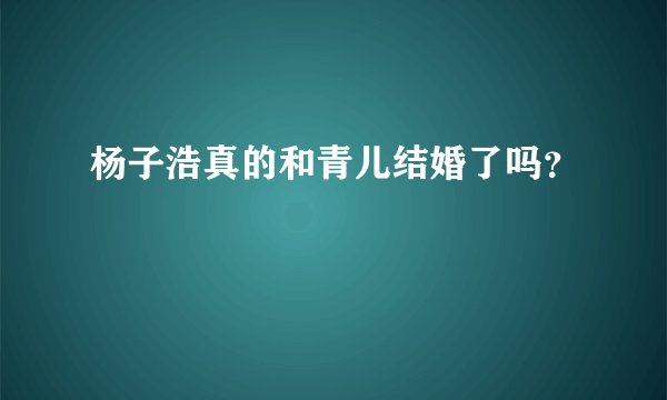 杨子浩真的和青儿结婚了吗？