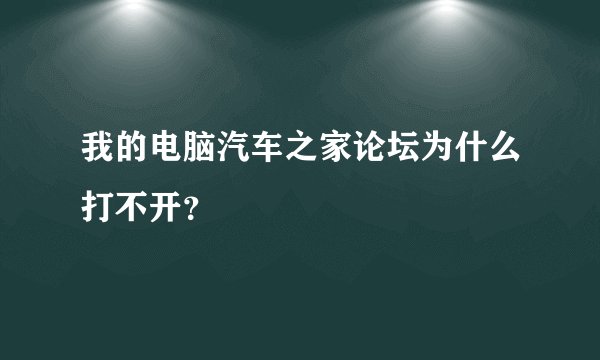 我的电脑汽车之家论坛为什么打不开？
