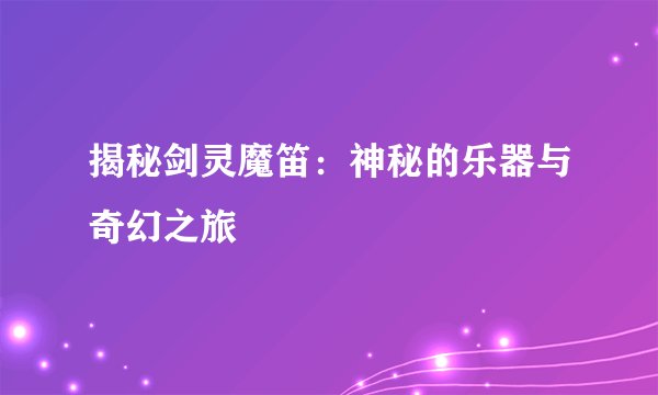 揭秘剑灵魔笛：神秘的乐器与奇幻之旅