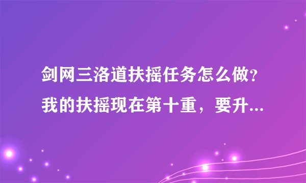 剑网三洛道扶摇任务怎么做？我的扶摇现在第十重，要升级的话。洛道的扶摇任务在哪里接？怎么做？（我