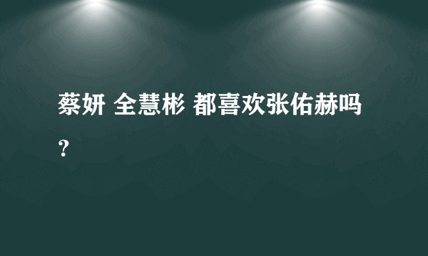 蔡妍 全慧彬 都喜欢张佑赫吗？