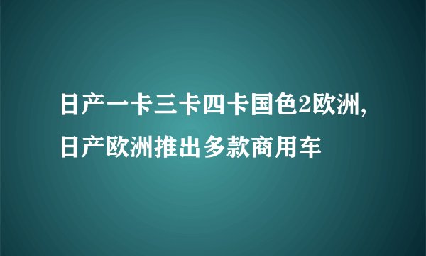 日产一卡三卡四卡国色2欧洲,日产欧洲推出多款商用车
