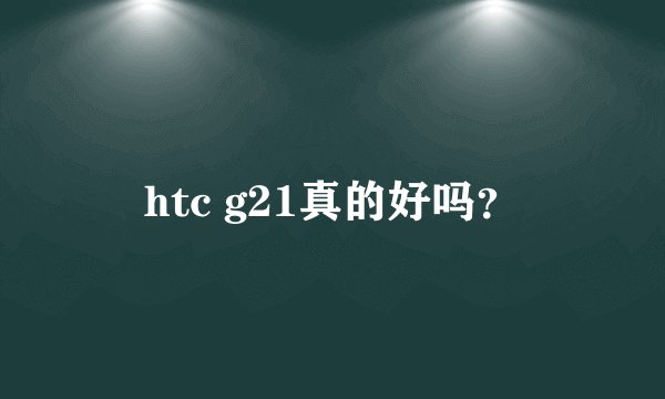 htc g21真的好吗？