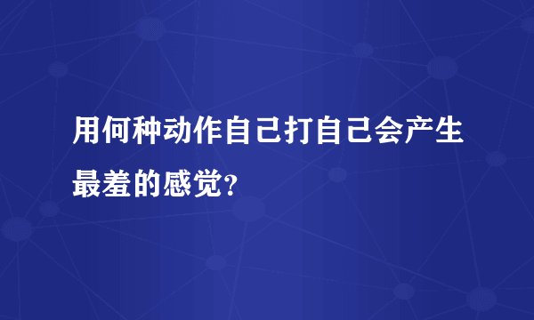 用何种动作自己打自己会产生最羞的感觉？