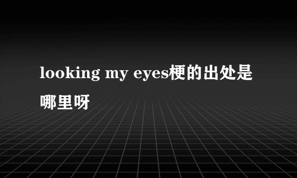 looking my eyes梗的出处是哪里呀