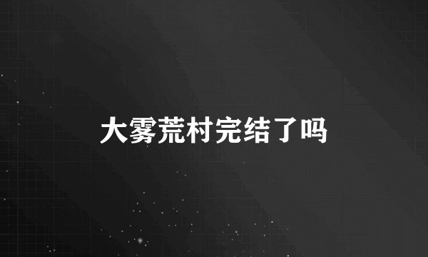 大雾荒村完结了吗