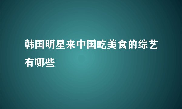 韩国明星来中国吃美食的综艺有哪些