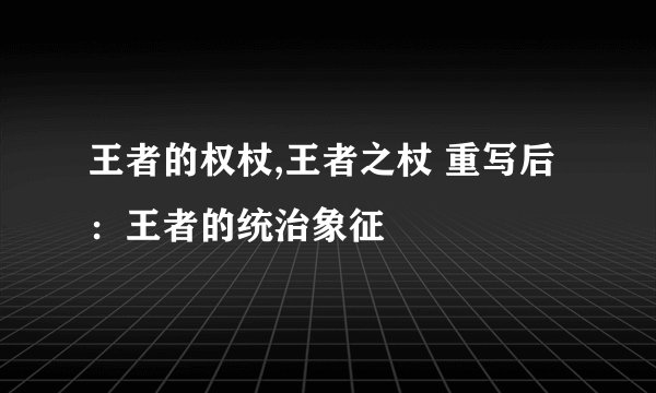 王者的权杖,王者之杖 重写后：王者的统治象征