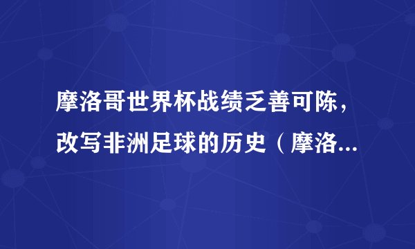摩洛哥世界杯战绩乏善可陈，改写非洲足球的历史（摩洛哥球队虽败犹荣）