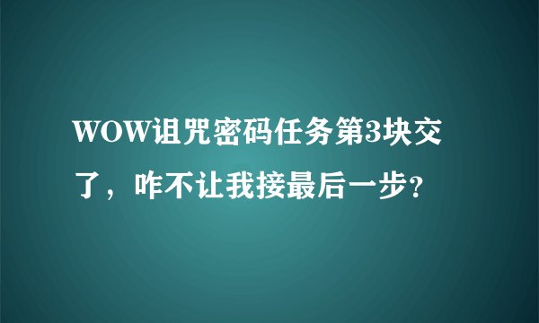 WOW诅咒密码任务第3块交了，咋不让我接最后一步？