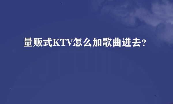 量贩式KTV怎么加歌曲进去？